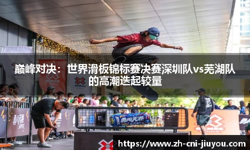 巅峰对决:世界滑板锦标赛决赛深圳队vs芜湖队的高潮迭起较量