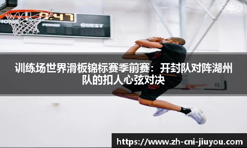 训练场世界滑板锦标赛季前赛:开封队对阵湖州队的扣人心弦对决